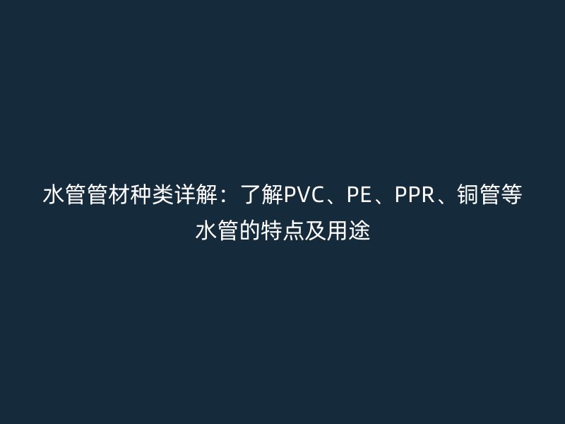 水管管材種類詳解：了解PVC、PE、PPR、銅管等水管的特點(diǎn)及用途