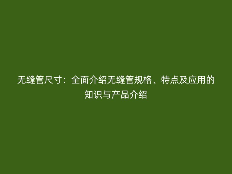無縫管尺寸：全面介紹無縫管規(guī)格、特點及應用的知識與產(chǎn)品介紹