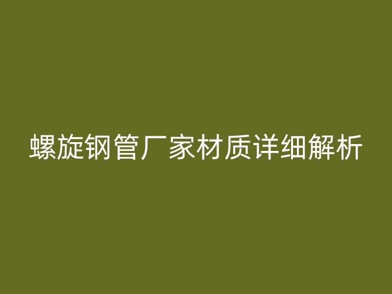 螺旋鋼管廠家材質(zhì)詳細(xì)解析