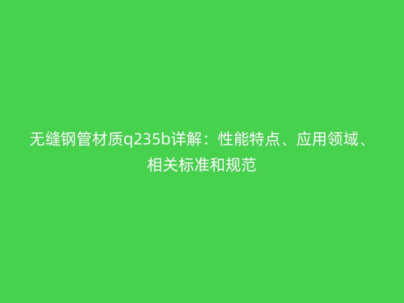 無縫鋼管材質(zhì)q235b詳解：性能特點、應(yīng)用領(lǐng)域、相關(guān)標(biāo)準(zhǔn)和規(guī)范
