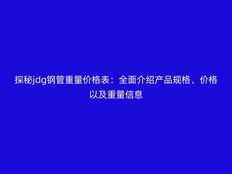 探秘jdg鋼管重量價格表：全面介紹產品規(guī)格、價格以及重量信息