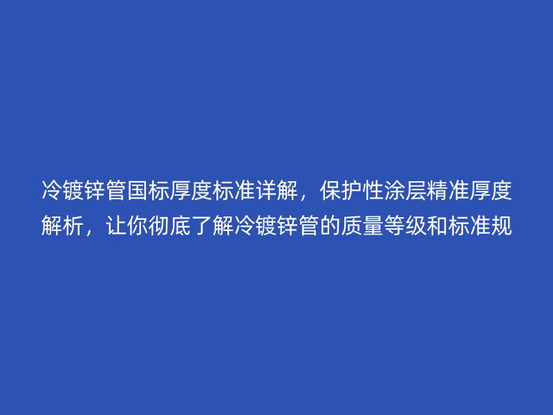 冷鍍鋅管國標厚度標準詳解，保護性涂層精準厚度解析，讓你徹底了解冷鍍鋅管的質(zhì)量等級和標準規(guī)范
