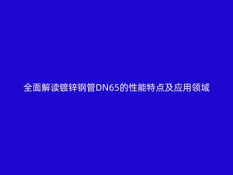 全面解讀鍍鋅鋼管DN65的性能特點及應(yīng)用領(lǐng)域