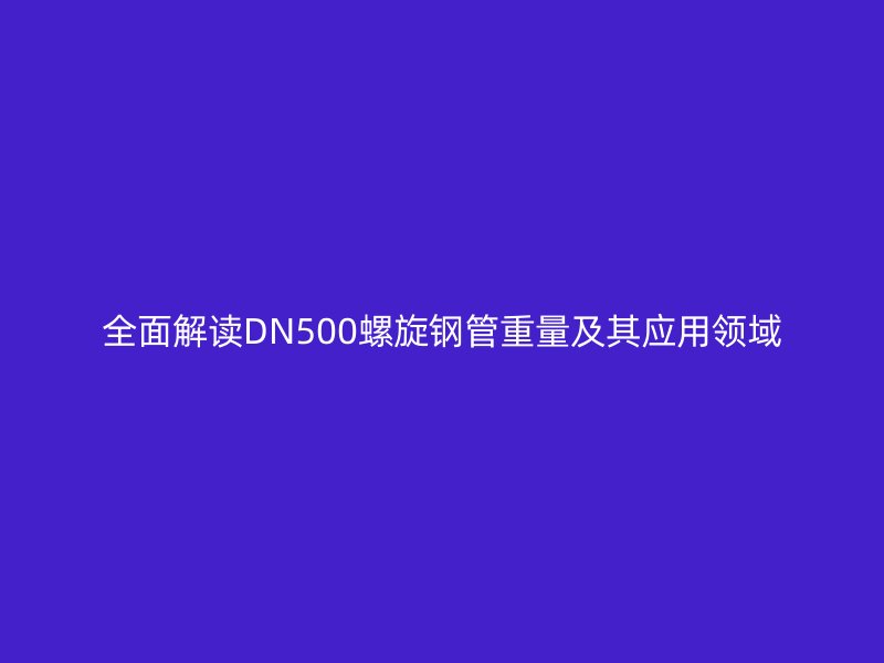 全面解讀DN500螺旋鋼管重量及其應(yīng)用領(lǐng)域