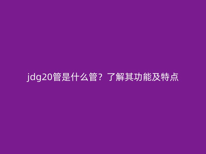jdg20管是什么管？了解其功能及特點(diǎn)
