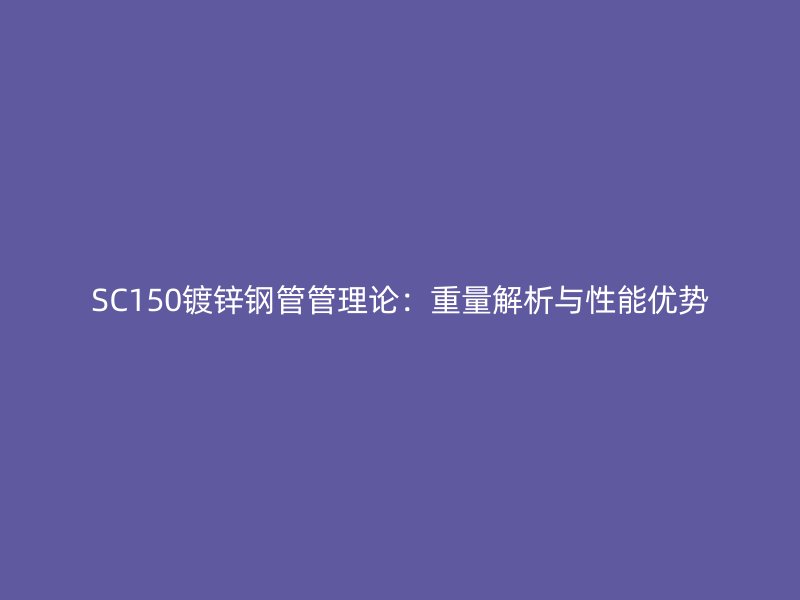 SC150鍍鋅鋼管管理論：重量解析與性能優(yōu)勢(shì)