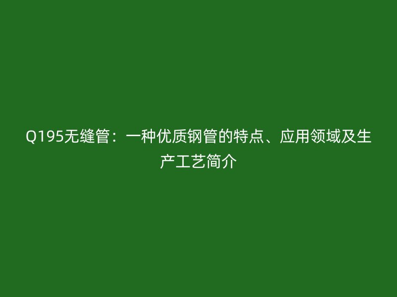 Q195無縫管:一種優(yōu)質(zhì)鋼管的特點、應用領域及生產(chǎn)工藝簡介