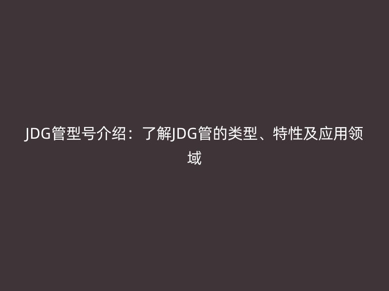JDG管型號(hào)介紹：了解JDG管的類型、特性及應(yīng)用領(lǐng)域