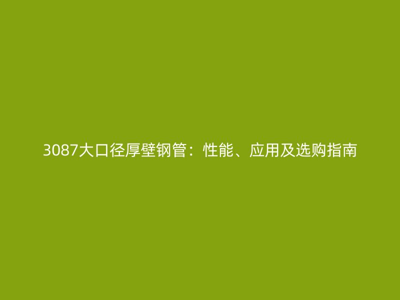 3087大口徑厚壁鋼管：性能、應(yīng)用及選購指南