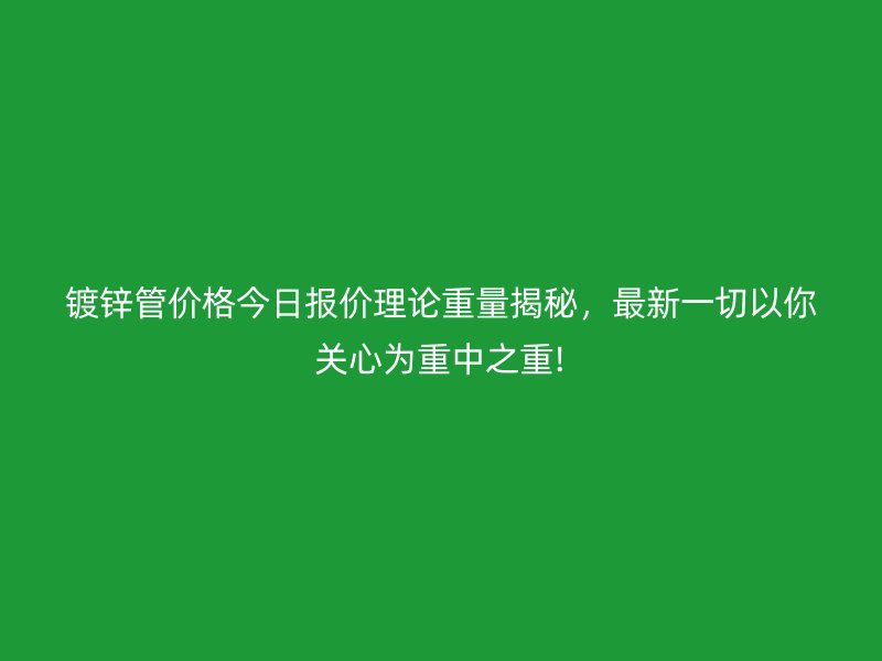 鍍鋅管價格今日報價理論重量揭秘，最新一切以你關(guān)心為重中之重!