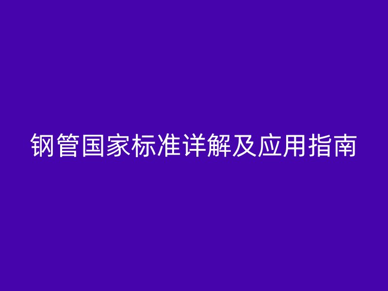 鋼管國家標(biāo)準(zhǔn)詳解及應(yīng)用指南