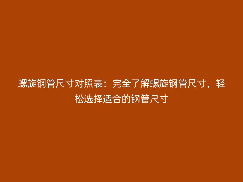 螺旋鋼管尺寸對照表：完全了解螺旋鋼管尺寸，輕松選擇適合的鋼管尺寸
