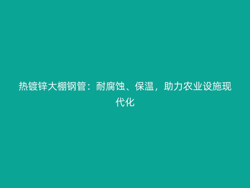 熱鍍鋅大棚鋼管：耐腐蝕、保溫，助力農(nóng)業(yè)設(shè)施現(xiàn)代化