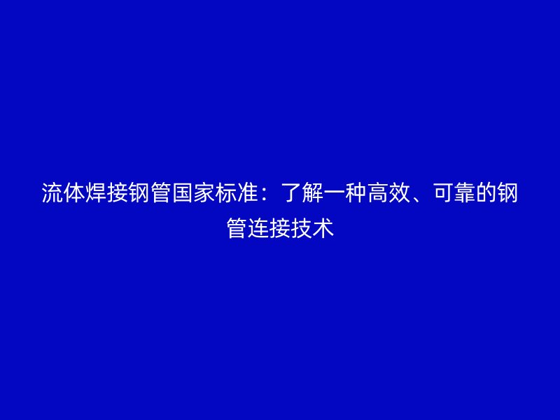 流體焊接鋼管國家標準：了解一種高效、可靠的鋼管連接技術(shù)